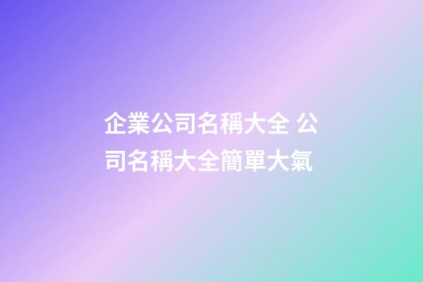 企業公司名稱大全 公司名稱大全簡單大氣-第1張-公司起名-玄機派